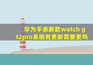 华为手表新款watch gt2pro系统有更新需要更吗